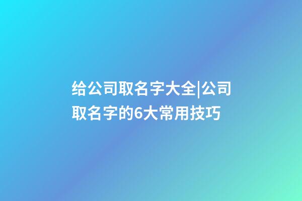 给公司取名字大全|公司取名字的6大常用技巧-第1张-公司起名-玄机派
